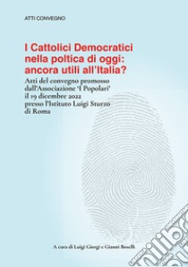 I cattolici democratici nella politica di oggi: ancora utili all'Italia? Atti del convegno libro di Giorgi Luigi; Boselli Gianni