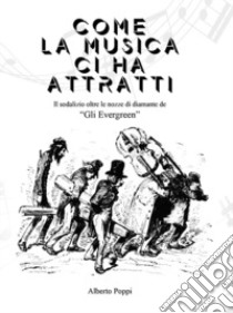 Come la musica ci ha attratti. Il sodalizio oltre le nozze di diamante de «Gli Evergreen» libro di Poppi Alberto