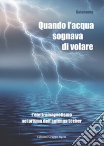 Quando l'acqua sognava di volare. L'elettromagnetismo nel prisma dell'antenna Lecher libro di Ananda Gaia