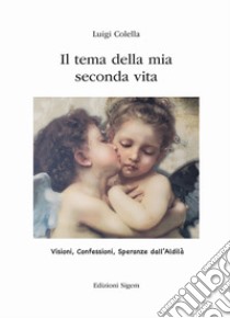 Il tema della mia vita seconda vita. Visioni, confessioni, speranze dall'Aldilà libro di Colella Luigi