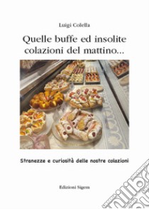 Quelle buffe ed insolite colazioni del mattino... Stranezze e curiosità delle nostre colazioni libro di Colella Luigi