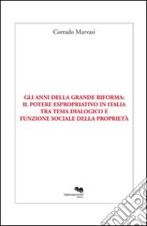 Gli anni della grande riforma. Il potere espropriativo in Italia tra tema dialogico e funzione sociale della proprietà libro di Marvasi Corrado