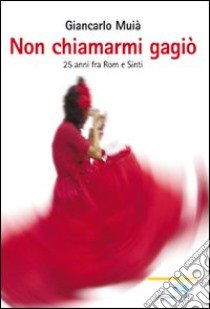 Non chiamarmi Gagiò. Venticinque anni tra rom e sinti libro di Muià Giancarlo