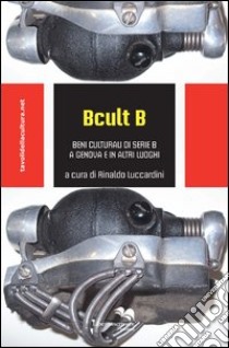 B cult B. Beni culturali di serie B a Genova e in altri luoghi libro di Luccardini R. (cur.)