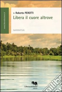 Libera il cuore altrove libro di Perotti Roberto