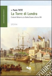 La torre di Londra. L'isola di Britannia da Giulio Cesare a Enrico VIII libro di Tietz Paolo