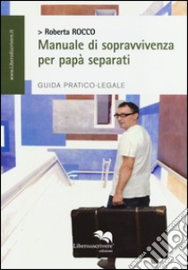 Manuale di sopravvivenza per papà separati. Guida pratico-legale libro di Rocco Roberta