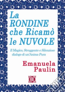 La rondine che ricamò le nuvole. Il magico, struggente e silenzioso dialogo di un'anima pura libro di Paulin Emanuela