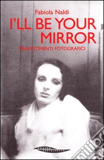 I'll be your mirror. Travestimenti fotografici libro di Naldi Fabiola