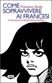 Come sopravvivere ai francesi. Il racconto di un italiano che ce l'ha fatta libro di Zardo Francesco