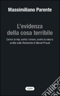 L'evidenza della cosa terribile. Contro la vita, contro l'amore, contro la natura: scritto sulla Recherche di Marcel Proust libro di Parente Massimiliano