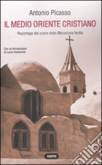 Il Medio Oriente cristiano. Reportage dal cuore della mezzaluna fertile libro di Picasso Antonio