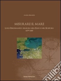 Misurare il mare. Luigi Ferdinando Marsili nell'Egeo e nel Bosforo 1679-1680 libro di Pinardi Nadia