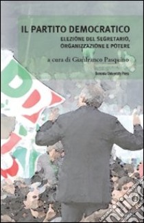 Il Partito Democratico. Elezione del segretario, organizzazione e potere libro di Pasquino G. (cur.)