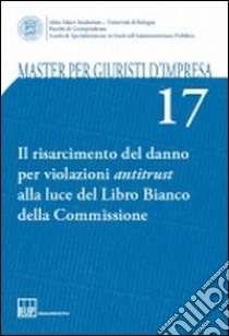 Master per giuristi d'impresa. Vol. 17: Il risarcimento del danno per violazioni antitrust alla luce del Libro Bianco della Commissione libro di Manzini P. (cur.)