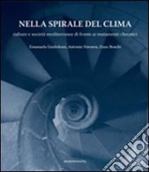 Nella spirale del clima. Culture e società mediterranee di fronte ai mutamenti climatici libro di Guidoboni Emanuela; Navarra Antonio; Boschi Enzo