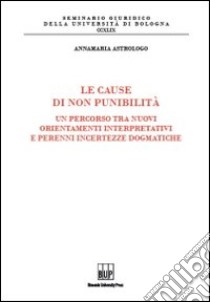 Le cause di non punibilità. Un percorso tra nuovi orientamenti interpretativi e perenni incertezze dogmatiche libro di Astrologo Annamaria