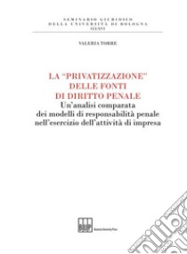 La «privatizzazione» delle fonti di diritto penale. Un'analisi comparata dei modelli di responsabilità penale nell'esercizio dell'attività di impresa libro di Torre Valeria