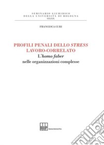 Profili penali dello stress lavoro-correlato. L'homo faber nelle organizzazioni complesse libro di Curi Francesca