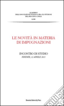 Le novità in materia di impugnazioni. Atti dell'Incontro di studio (Firenze, 12 aprile 2013) libro