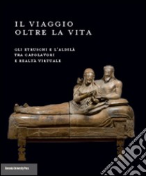 Il viaggio oltre la vita. Gli etruschi e l'aldilà tra capolavori e realtà virtuale. Ediz. illustrata libro di Sassatelli G. (cur.); Russo Tagliente A. (cur.)