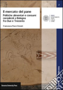 Il mercato del pane. Politiche alimentari e consumi cerearicoli a Bologna fra Due e Trecento libro di Pucci Donati Francesca