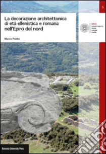 La decorazione architettonica di età ellenistica e romana nell'Epiro del nord libro di Podini Marco