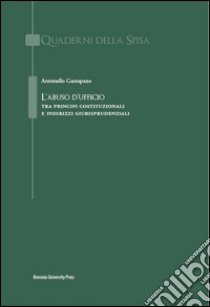 L'abuso d'ufficio. Tra principi costituzionali e indirizzi giurisprudenziali libro di Gustapane Antonello