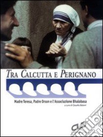 Tra Calcutta e Perignano. Madre Teresa, padre Orson e l'Associazione Bhalobasa libro di Batoni C. (cur.)