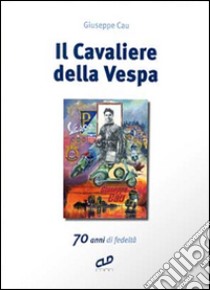 Il cavaliere della Vespa. 70 anni di fedeltà libro di Cau Giuseppe; Lanzarini A. (cur.)