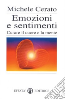 Emozioni e sentimenti. Curare il cuore e la mente libro di Cerato Michele