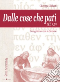 Dalle cose che patì (Eb 5,8). Evangelizzare con la Sindone libro di Ghiberti Giuseppe