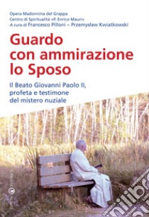 Guardo con ammirazione lo sposo. Il beato Giovanni Paolo II, profeta e testimone del mistero nuziale libro di Pilloni F. (cur.); Kwiatkowski P. (cur.)