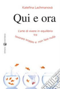 Qui e ora. L'arte di vivere in equilibrio tra lavorare troppo e non fare nulla libro di Lachmanova Katerina