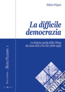 La difficile democrazia. La dottrina sociale della Chiesa da Leone XIII a Pio XII (1878-1958) libro di Frigato Sabino