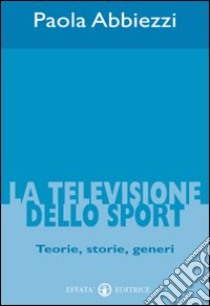 La televisione dello sport. Teorie, storie, generi libro di Abbiezzi Paola