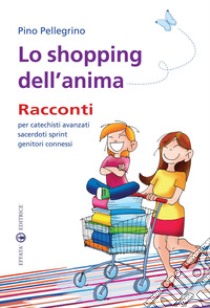 Lo shopping dell'anima. Racconti per catechisti avanzati sacerdoti sprint genitori connessi libro di Pellegrino Pino