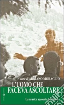 L'uomo che faceva ascoltare. La musica secondo don «Berna» libro di Moraglio Adriano