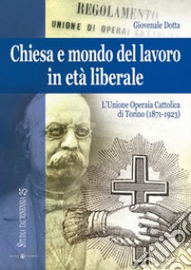 Chiesa e mondo del lavoro in età liberale. L'Unione operaia cattolica di Torino (1871-1923). Ediz. a colori libro di Dotta Giovenale