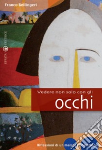 Vedere non solo con gli occhi. Diario di un vedente parkinsoniano libro di Bellingeri Franco