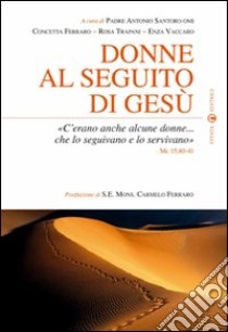 Donne al seguito di Gesù. «C'erano anche alcune donne... che lo seguivano e lo servivano» Mc 15,40-41 libro di Santoro Antonio - Ferraro Concetta - Trapani Rosa