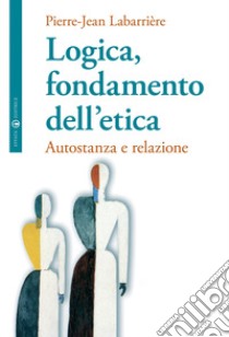 Logica, fondamento dell'etica. Autofondazione e relazione libro di Labarrière Pierre-Jean