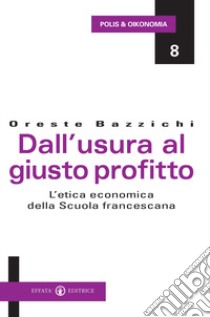 Dall'usura al giusto profitto. L'etica economica della scuola francescana libro di Bazzichi Oreste