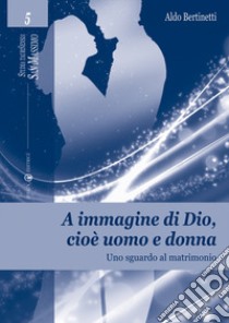 A immagine di Dio, cioè uomo e donna. Uno sguardo al matrimonio libro di Bertinetti Aldo