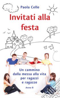 Invitati alla festa. Un cammino dalla messa alla vita per ragazzi e ragazze. Anno B libro di Celle Paola