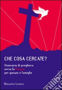 Che cosa cercate? Itinerario di preghiera verso la Pasqua per giovani e famiglie libro di Lovera Massimo