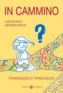 In cammino. Ausilio alla lettura dell'alfabeto della vita libro di Trisoglio Francesco