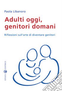 Adulti oggi, genitori domani. Riflessioni sull'arte di diventare genitori libro di Libanoro Raineri Paola