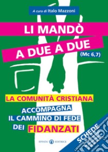 Li mandò a due a due (Mc 6,7). La comunità cristiana accompagna il cammino di fede dei fidanzati. Schede per gli incontri di preparazione al matrimonio libro di Mazzoni I. (cur.)