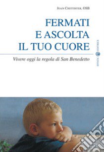 Fermati e ascolta il tuo cuore. Vivere oggi la Regola di san Benedetto libro di Chittister Joan